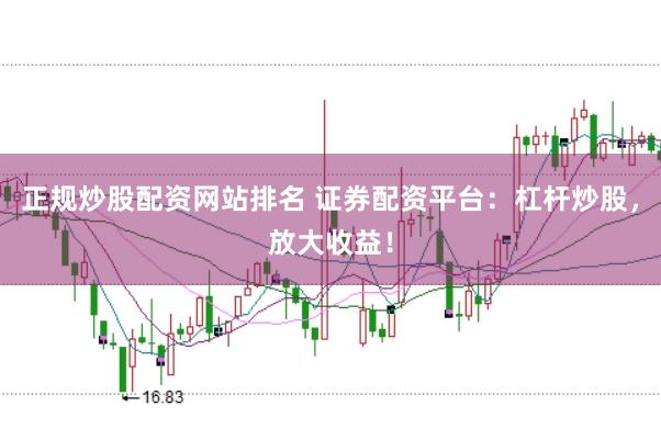 正规炒股配资网站排名 证券配资平台：杠杆炒股，放大收益！