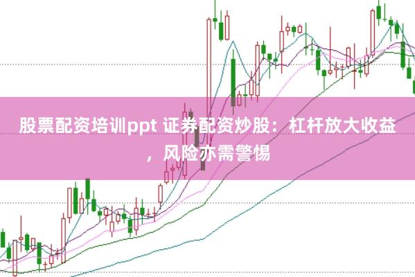 股票配资培训ppt 证券配资炒股：杠杆放大收益，风险亦需警惕