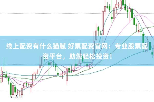 线上配资有什么猫腻 好票配资官网：专业股票配资平台，助您轻松投资！