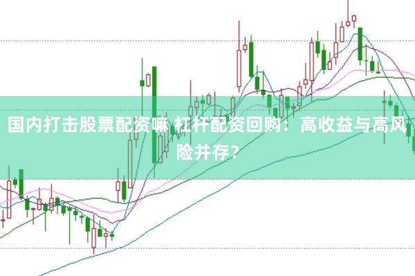 国内打击股票配资嘛 杠杆配资回购：高收益与高风险并存？