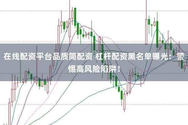 在线配资平台品质简配资 杠杆配资黑名单曝光：警惕高风险陷阱！