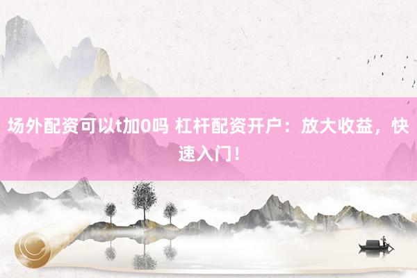 场外配资可以t加0吗 杠杆配资开户：放大收益，快速入门！