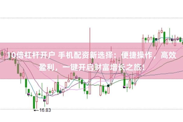 10倍杠杆开户 手机配资新选择：便捷操作，高效盈利，一键开启财富增长之旅！