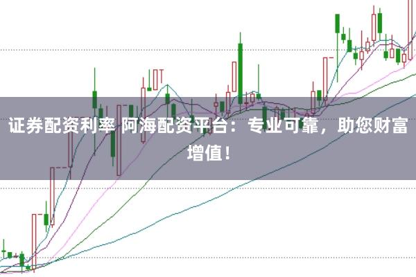 证券配资利率 阿海配资平台：专业可靠，助您财富增值！