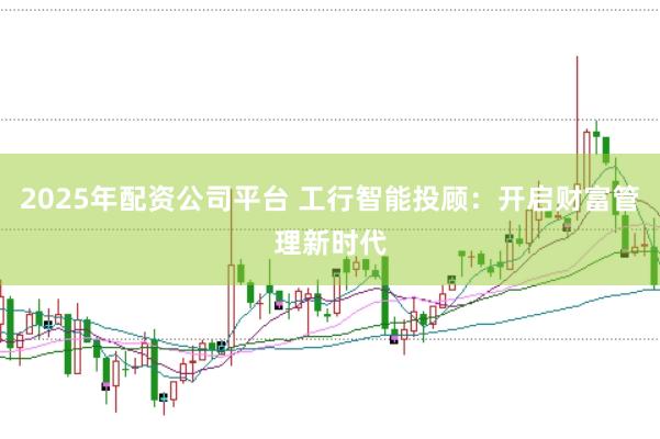 2025年配资公司平台 工行智能投顾:开启财富管理新时代