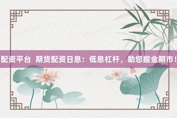配资平台 期货配资日息:低息杠杆,助您掘金期市!