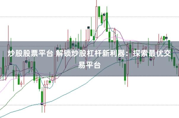 炒股股票平台 解锁炒股杠杆新利器：探索最优交易平台
