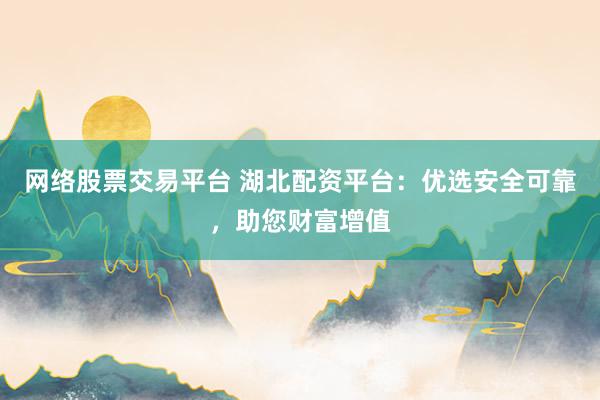 网络股票交易平台 湖北配资平台：优选安全可靠，助您财富增值