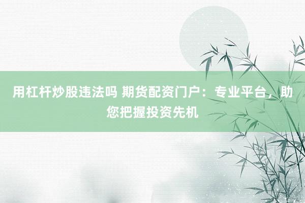 用杠杆炒股违法吗 期货配资门户：专业平台，助您把握投资先机