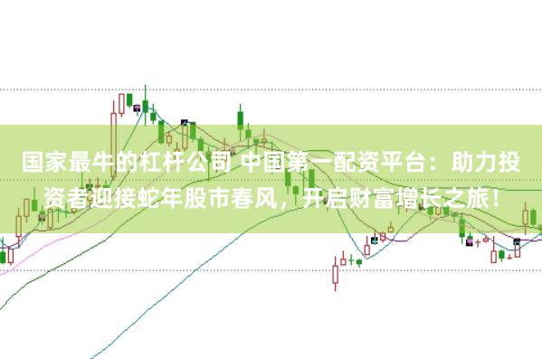 国家最牛的杠杆公司 中国第一配资平台:助力投资者迎接蛇年股市春风,开启财富增长之旅!