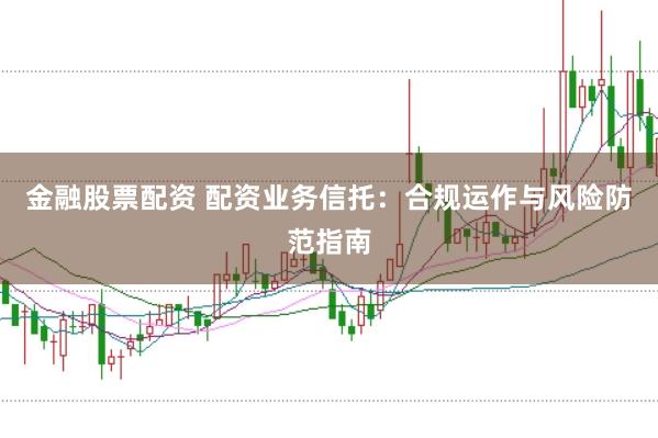 金融股票配资 配资业务信托:合规运作与风险防范指南