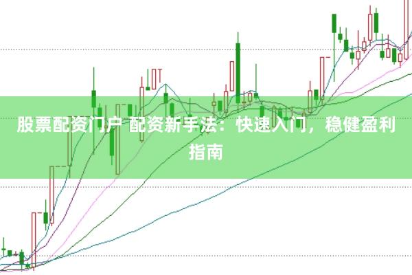 股票配资门户 配资新手法:快速入门,稳健盈利指南