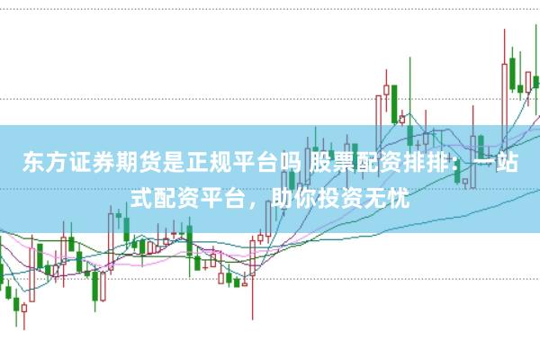 东方证券期货是正规平台吗 股票配资排排：一站式配资平台，助你投资无忧