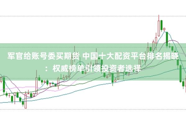 军官给账号委买期货 中国十大配资平台排名揭晓：权威榜单引领投资者选择