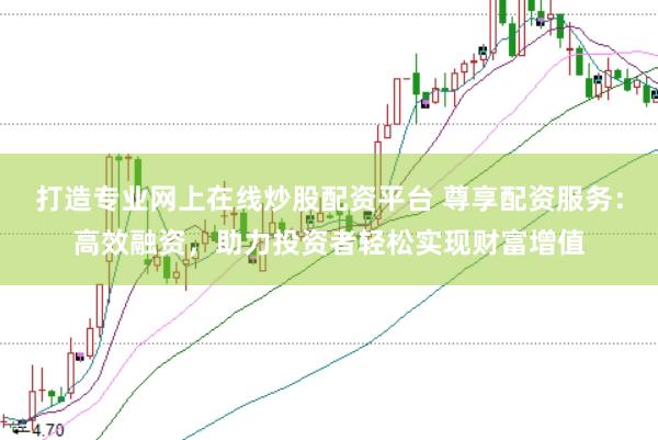 打造专业网上在线炒股配资平台 尊享配资服务：高效融资，助力投资者轻松实现财富增值