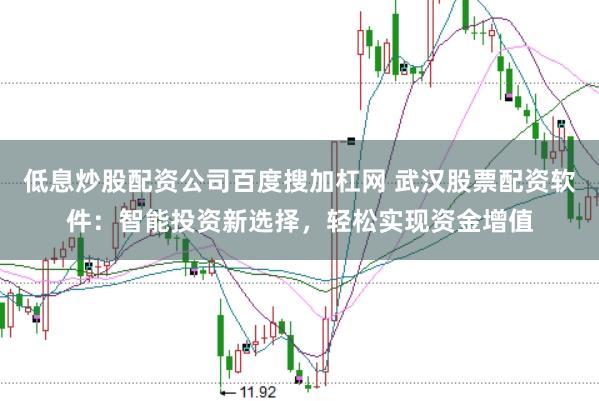 低息炒股配资公司百度搜加杠网 武汉股票配资软件:智能投资新选择,轻松实现资金增值