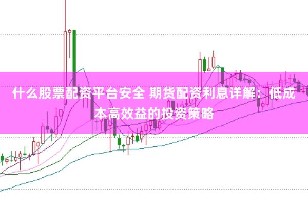 什么股票配资平台安全 期货配资利息详解:低成本高效益的投资策略