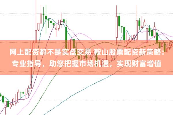 网上配资都不是实盘交易 鞍山股票配资新策略:专业指导,助您把握市场机遇,实现财富增值