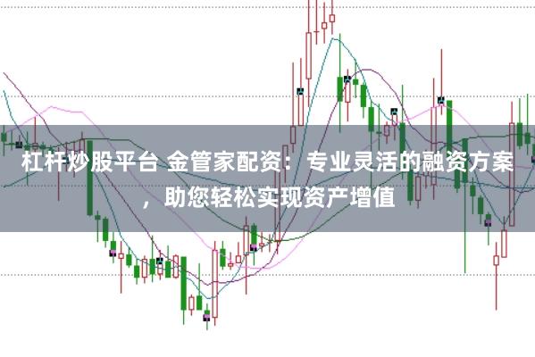 杠杆炒股平台 金管家配资:专业灵活的融资方案,助您轻松实现资产增值