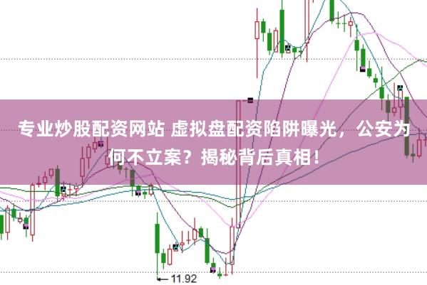 专业炒股配资网站 虚拟盘配资陷阱曝光,公安为何不立案?揭秘背后真相!