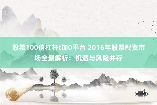 股票100倍杠杆t加0平台 2016年股票配资市场全景解析:机遇与风险并存