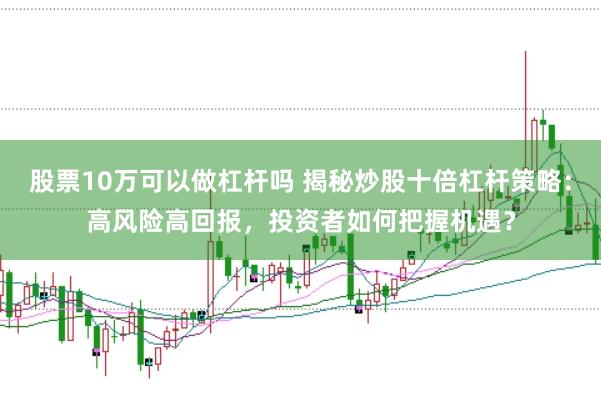 股票10万可以做杠杆吗 揭秘炒股十倍杠杆策略:高风险高回报,投资者如何把握机遇?