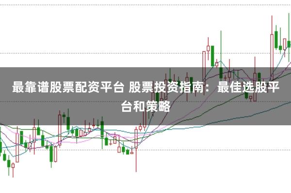 最靠谱股票配资平台 股票投资指南:最佳选股平台和策略