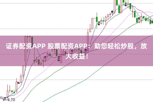 证券配资APP 股票配资APP:助您轻松炒股,放大收益!