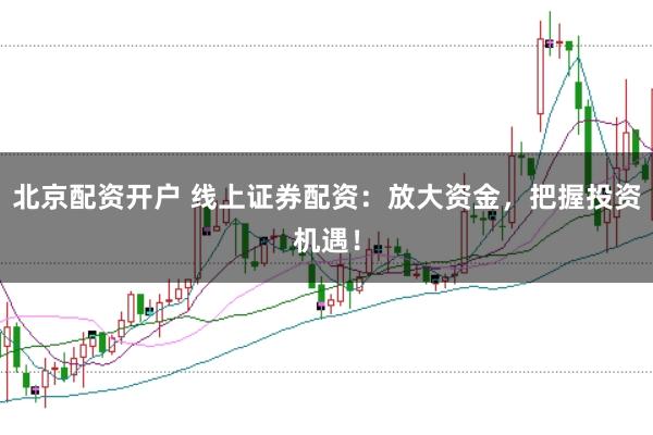 北京配资开户 线上证券配资:放大资金,把握投资机遇!