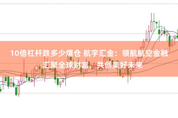 10倍杠杆跌多少爆仓 航宇汇金:领航航空金融,汇聚全球财富,共创美好未来