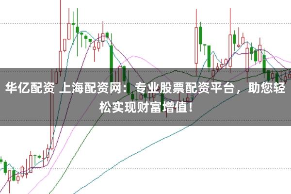 华亿配资 上海配资网:专业股票配资平台,助您轻松实现财富增值!