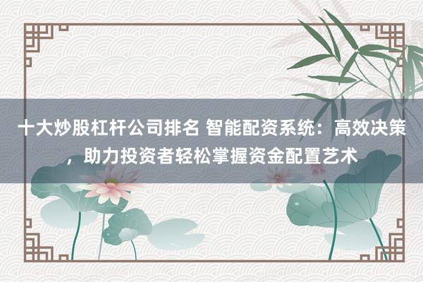 十大炒股杠杆公司排名 智能配资系统:高效决策,助力投资者轻松掌握资金配置艺术