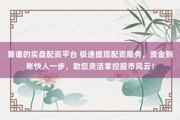 靠谱的实盘配资平台 极速提现配资服务,资金到账快人一步,助您灵活掌控股市风云!