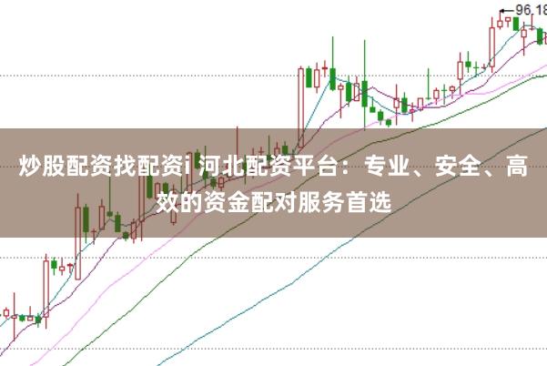 炒股配资找配资i 河北配资平台:专业、安全、高效的资金配对服务首选