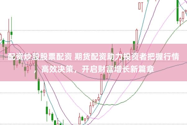 配资炒股股票配资 期货配资助力投资者把握行情,高效决策,开启财富增长新篇章