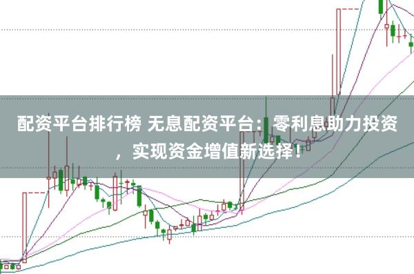 配资平台排行榜 无息配资平台:零利息助力投资,实现资金增值新选择!