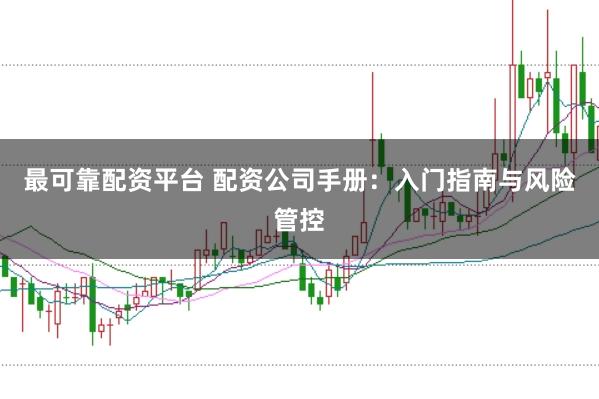 最可靠配资平台 配资公司手册：入门指南与风险管控