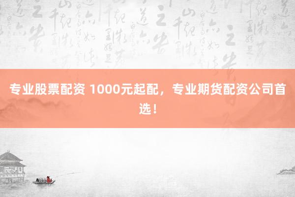 专业股票配资 1000元起配,专业期货配资公司首选!