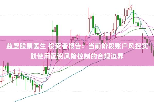 益盟股票医生 投资者报告:当前阶段账户风控实践使用配资风险控制的合规边界
