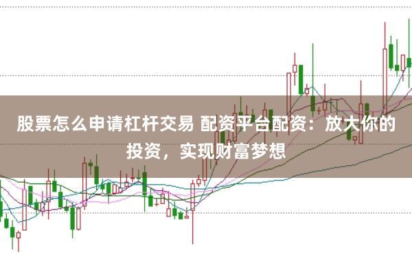 股票怎么申请杠杆交易 配资平台配资:放大你的投资,实现财富梦想