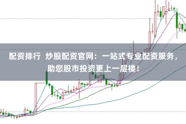 配资排行 炒股配资官网:一站式专业配资服务,助您股市投资更上一层楼!