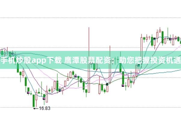手机炒股app下载 鹰潭股票配资:助您把握投资机遇
