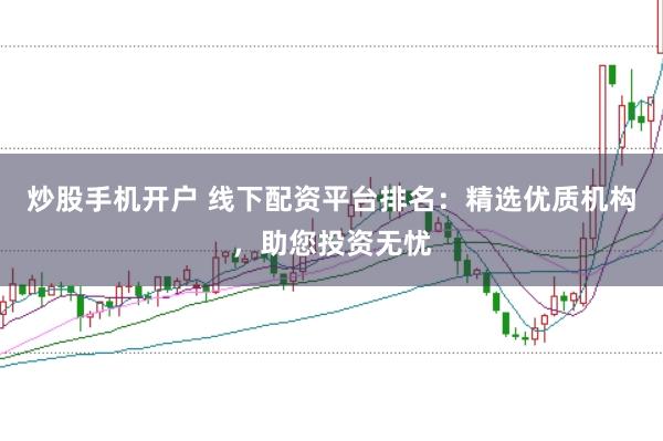 炒股手机开户 线下配资平台排名：精选优质机构，助您投资无忧