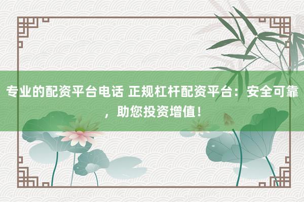 专业的配资平台电话 正规杠杆配资平台：安全可靠，助您投资增值！