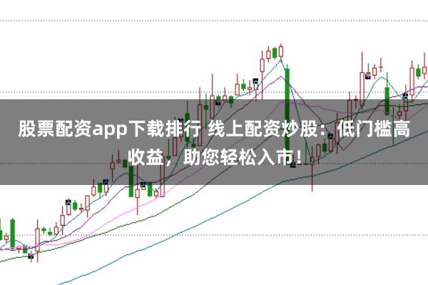 股票配资app下载排行 线上配资炒股：低门槛高收益，助您轻松入市！