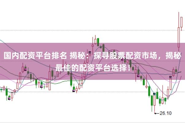 国内配资平台排名 揭秘：探寻股票配资市场，揭秘最佳的配资平台选择！