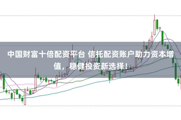 中国财富十倍配资平台 信托配资账户助力资本增值，稳健投资新选择！