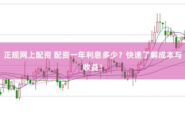 正规网上配资 配资一年利息多少?快速了解成本与收益!