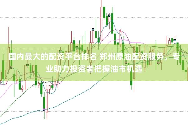 国内最大的配资平台排名 郑州原油配资服务,专业助力投资者把握油市机遇