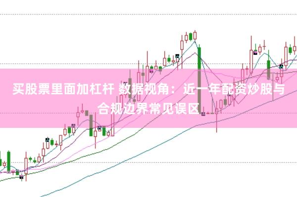 买股票里面加杠杆 数据视角:近一年配资炒股与合规边界常见误区